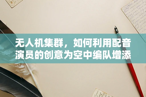 无人机集群，如何利用配音演员的创意为空中编队增添‘声’动魅力？