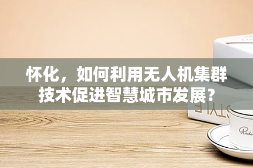 怀化，如何利用无人机集群技术促进智慧城市发展？