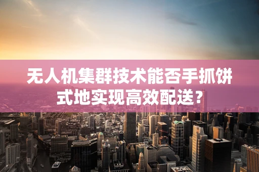 无人机集群技术能否手抓饼式地实现高效配送？
