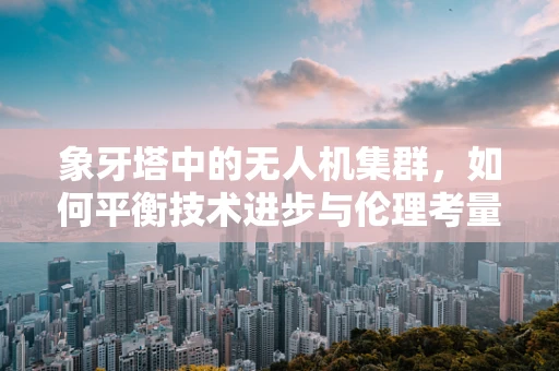 象牙塔中的无人机集群，如何平衡技术进步与伦理考量？