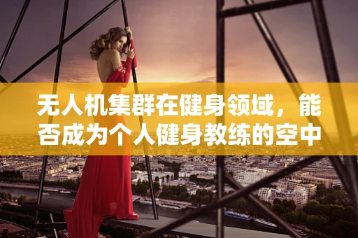 无人机集群在健身领域，能否成为个人健身教练的空中助手？
