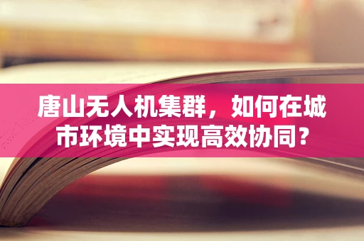 唐山无人机集群，如何在城市环境中实现高效协同？