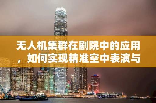 无人机集群在剧院中的应用，如何实现精准空中表演与安全监控？