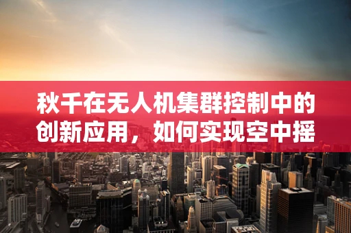 秋千在无人机集群控制中的创新应用，如何实现空中摇摆的协同？
