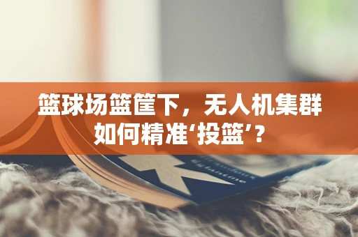 篮球场篮筐下，无人机集群如何精准‘投篮’？