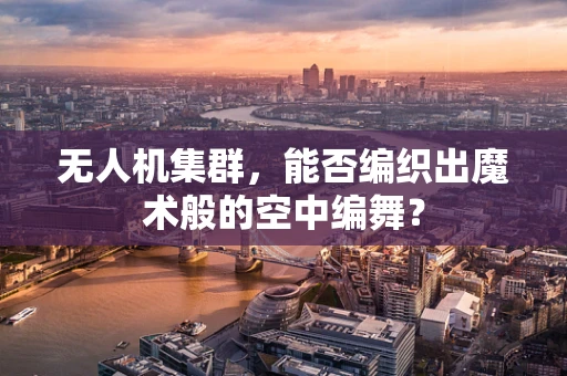 无人机集群，能否编织出魔术般的空中编舞？