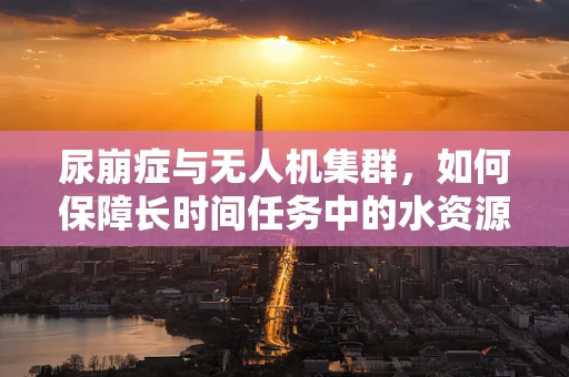 尿崩症与无人机集群，如何保障长时间任务中的水资源管理？