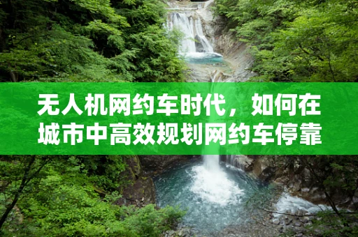 无人机网约车时代，如何在城市中高效规划网约车停靠点？