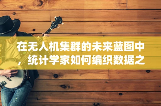 在无人机集群的未来蓝图中，统计学家如何编织数据之网？