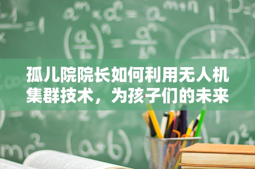 孤儿院院长如何利用无人机集群技术，为孩子们的未来插上翅膀？