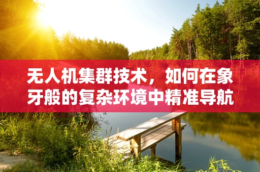 无人机集群技术，如何在象牙般的复杂环境中精准导航？