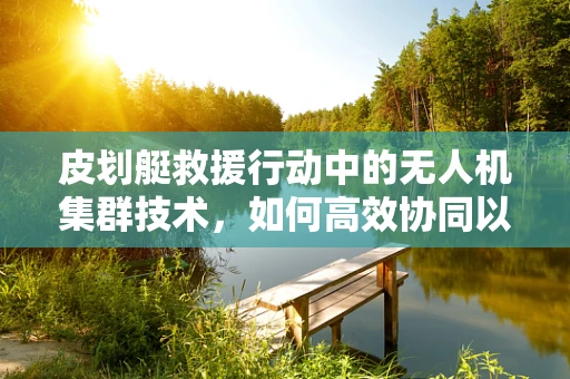 皮划艇救援行动中的无人机集群技术，如何高效协同以提升救援效率？