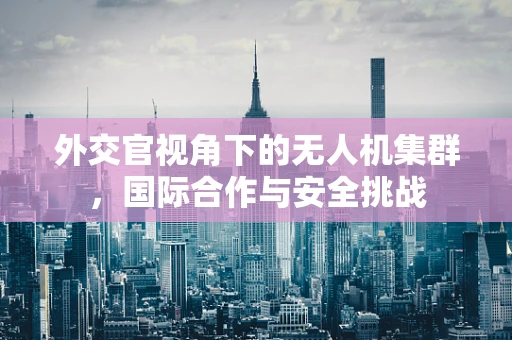 外交官视角下的无人机集群，国际合作与安全挑战