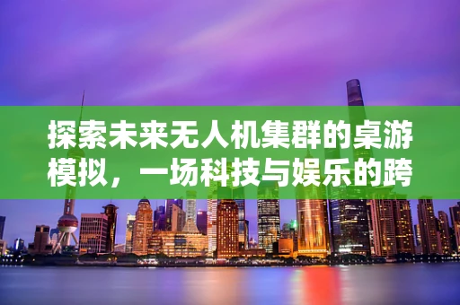 探索未来无人机集群的桌游模拟，一场科技与娱乐的跨界实验？