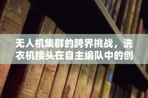 无人机集群的跨界挑战，洗衣机接头在自主编队中的创新应用？