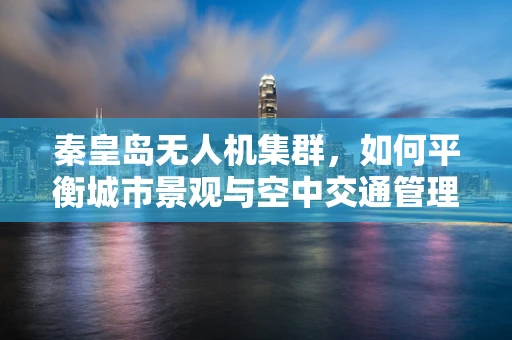 秦皇岛无人机集群，如何平衡城市景观与空中交通管理？