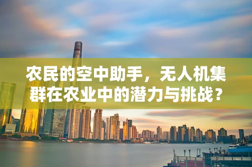 农民的空中助手，无人机集群在农业中的潜力与挑战？