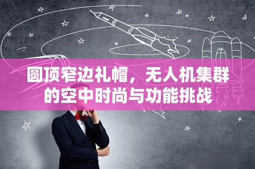 圆顶窄边礼帽，无人机集群的空中时尚与功能挑战