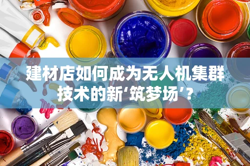 建材店如何成为无人机集群技术的新‘筑梦场’？