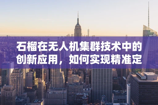 石榴在无人机集群技术中的创新应用，如何实现精准定位与协同？