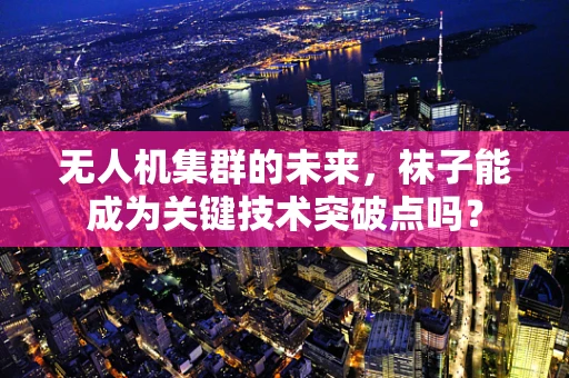 无人机集群的未来，袜子能成为关键技术突破点吗？
