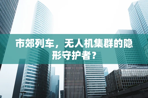 市郊列车，无人机集群的隐形守护者？