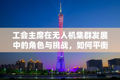 工会主席在无人机集群发展中的角色与挑战，如何平衡技术与人文？
