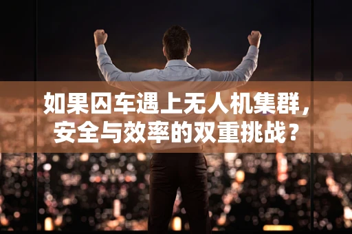 如果囚车遇上无人机集群，安全与效率的双重挑战？