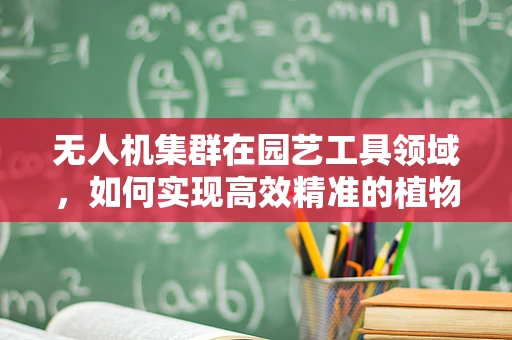 无人机集群在园艺工具领域，如何实现高效精准的植物护理？