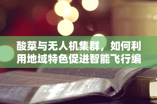 酸菜与无人机集群，如何利用地域特色促进智能飞行编队发展？
