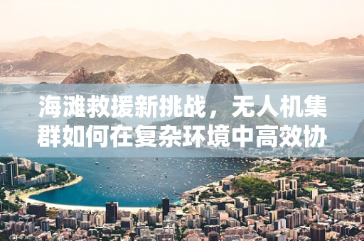 海滩救援新挑战，无人机集群如何在复杂环境中高效协同？