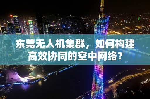 东莞无人机集群，如何构建高效协同的空中网络？