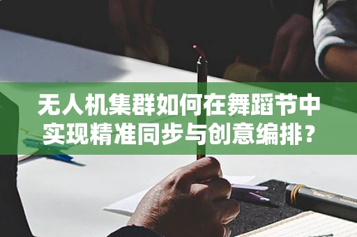 无人机集群如何在舞蹈节中实现精准同步与创意编排？