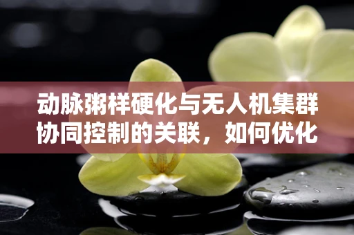 动脉粥样硬化与无人机集群协同控制的关联，如何优化飞行网络？