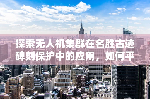 探索无人机集群在名胜古迹碑刻保护中的应用，如何平衡科技与文化遗产的和谐共生？