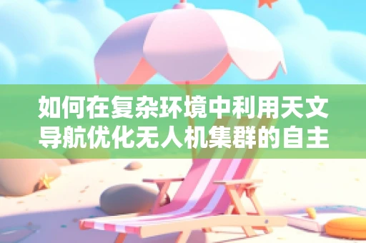 如何在复杂环境中利用天文导航优化无人机集群的自主导航能力？