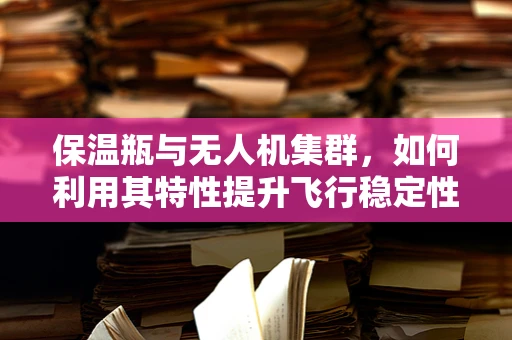 保温瓶与无人机集群，如何利用其特性提升飞行稳定性？