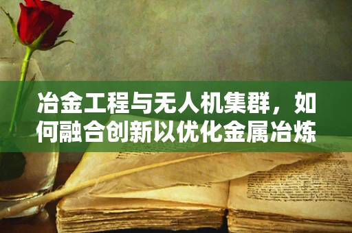 冶金工程与无人机集群，如何融合创新以优化金属冶炼过程？