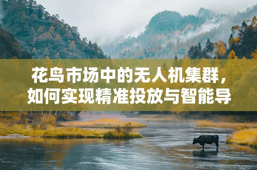 花鸟市场中的无人机集群，如何实现精准投放与智能导航？