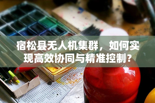 宿松县无人机集群，如何实现高效协同与精准控制？