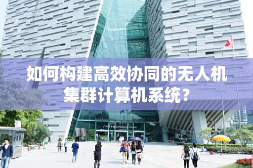 如何构建高效协同的无人机集群计算机系统？
