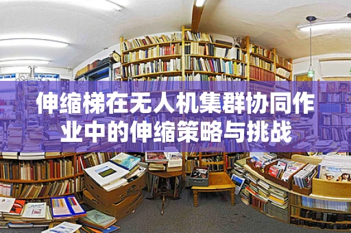 伸缩梯在无人机集群协同作业中的伸缩策略与挑战