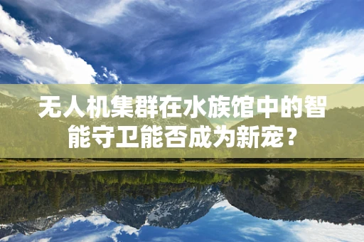 无人机集群在水族馆中的智能守卫能否成为新宠？