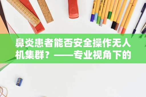 鼻炎患者能否安全操作无人机集群？——专业视角下的健康考量