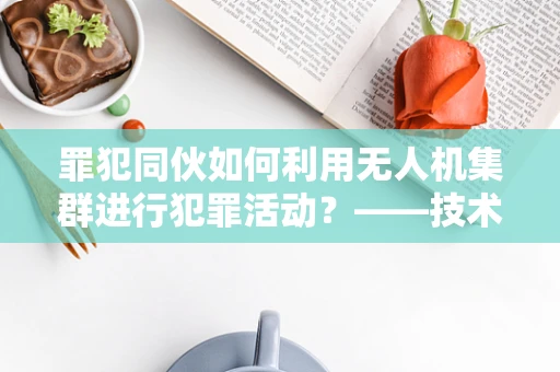 罪犯同伙如何利用无人机集群进行犯罪活动？——技术员视角的深度剖析