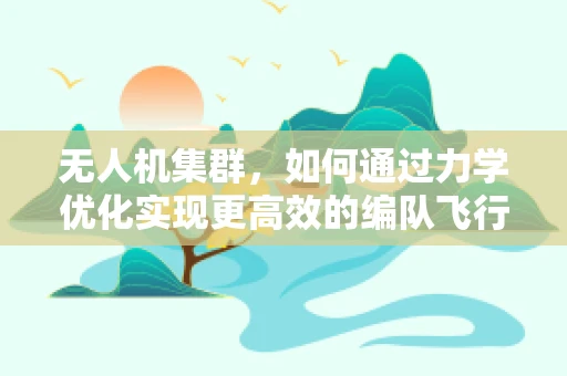无人机集群，如何通过力学优化实现更高效的编队飞行？