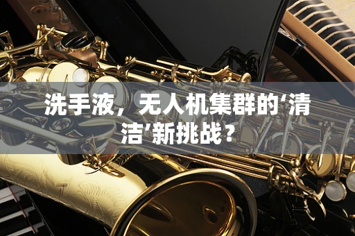 洗手液，无人机集群的‘清洁’新挑战？