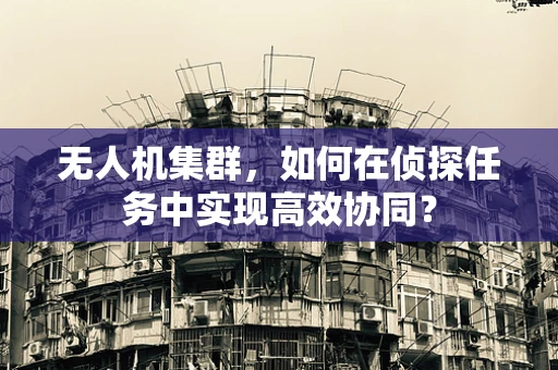 无人机集群，如何在侦探任务中实现高效协同？