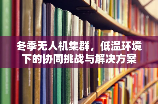 冬季无人机集群，低温环境下的协同挑战与解决方案