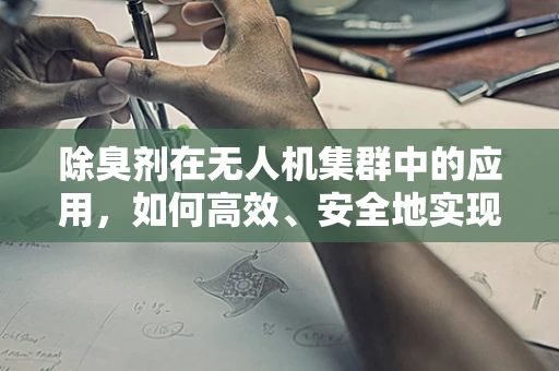 除臭剂在无人机集群中的应用，如何高效、安全地实现环境净化？